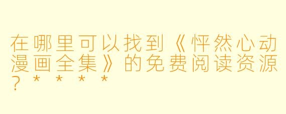 在哪里可以找到《怦然心动漫画全集》的免费阅读资源？****