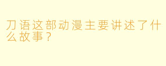 刀语这部动漫主要讲述了什么故事？