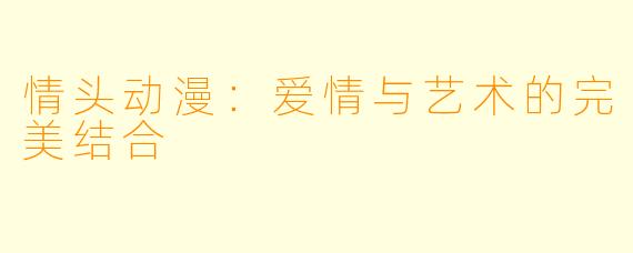 情头动漫：爱情与艺术的完美结合