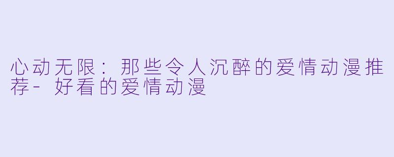 心动无限：那些令人沉醉的爱情动漫推荐-好看的爱情动漫