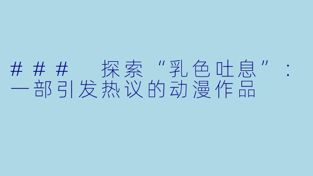 ### 探索“乳色吐息”：一部引发热议的动漫作品