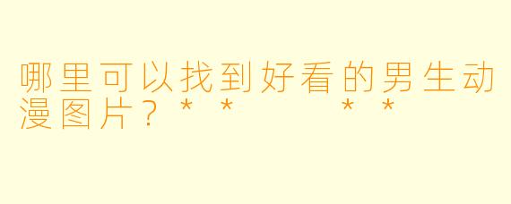 哪里可以找到好看的男生动漫图片?** **