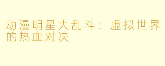 动漫明星大乱斗：虚拟世界的热血对决