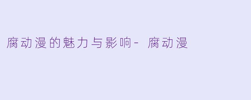 腐动漫的魅力与影响-腐动漫