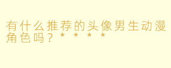 有什么推荐的头像男生动漫角色吗？****