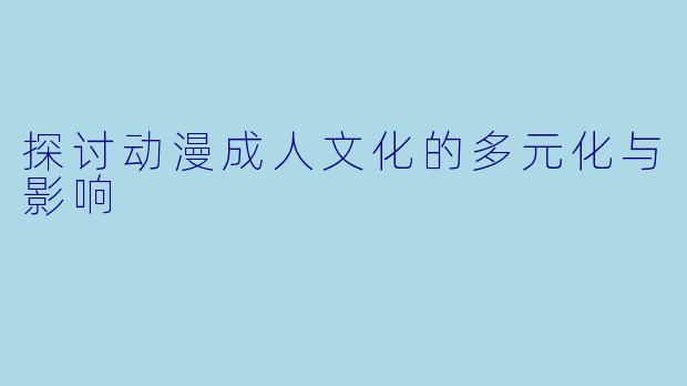 探讨动漫成人文化的多元化与影响
