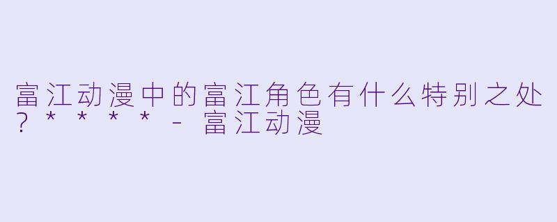 富江动漫中的富江角色有什么特别之处?****