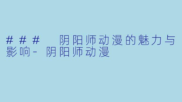 ### 阴阳师动漫的魅力与影响