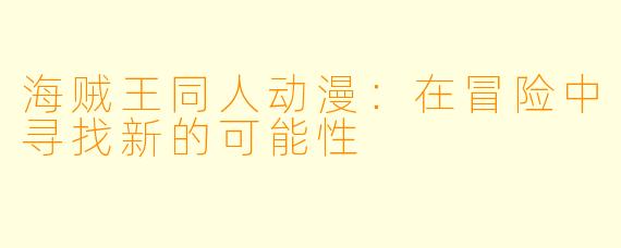 海贼王同人动漫：在冒险中寻找新的可能性
