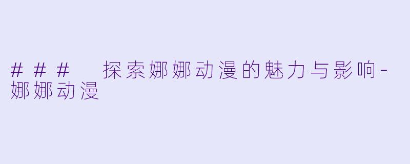 ### 探索娜娜动漫的魅力与影响-娜娜动漫