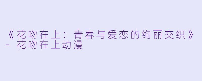 《花吻在上：青春与爱恋的绚丽交织》-花吻在上动漫
