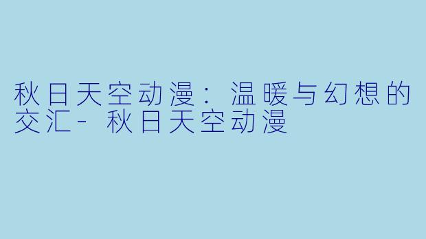 秋日天空动漫：温暖与幻想的交汇-秋日天空动漫