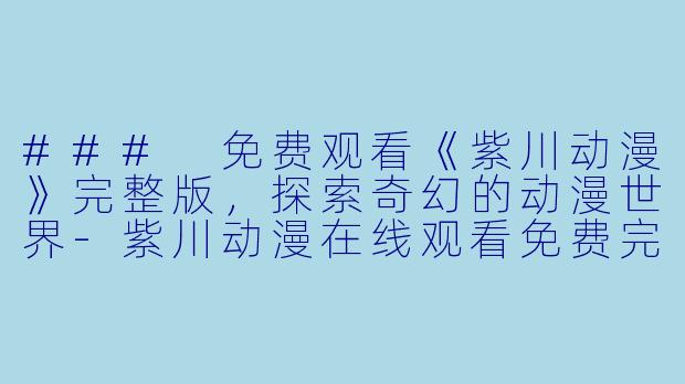 ### 免费观看《紫川动漫》完整版，探索奇幻的动漫世界-紫川动漫在线观看免费完整版
