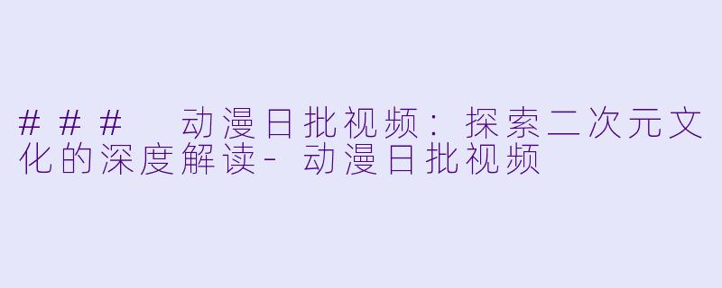 ### 动漫日批视频：探索二次元文化的深度解读-动漫日批视频