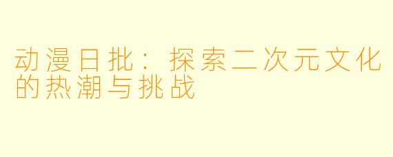 动漫日批:探索二次元文化的热潮与挑战