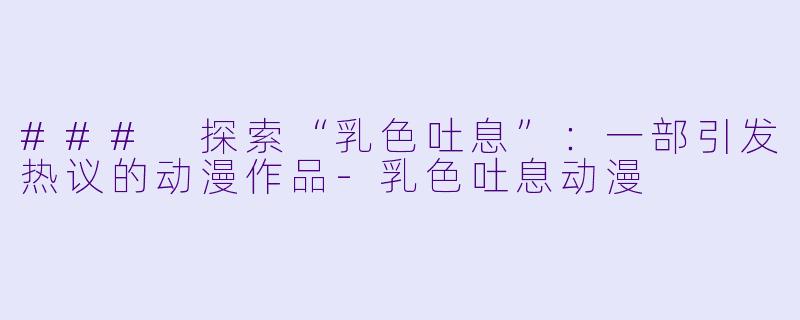 ### 探索“乳色吐息”：一部引发热议的动漫作品-乳色吐息动漫