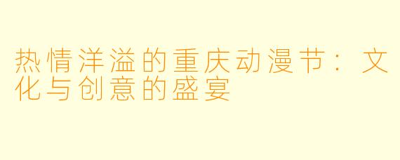 热情洋溢的重庆动漫节：文化与创意的盛宴