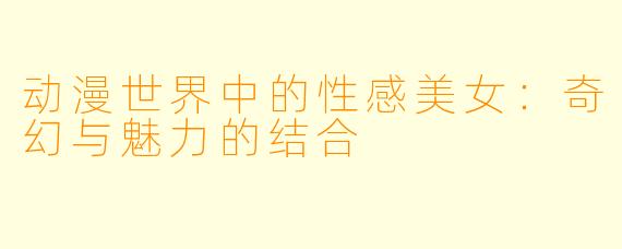 动漫世界中的性感美女：奇幻与魅力的结合