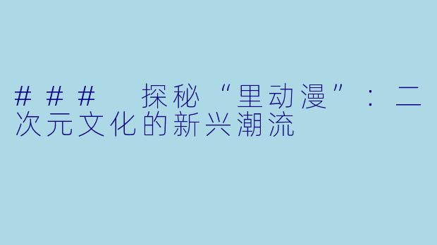 ### 探秘“里动漫”：二次元文化的新兴潮流