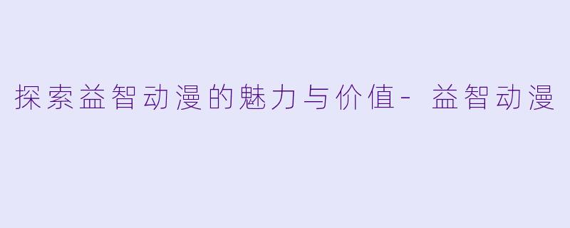 探索益智动漫的魅力与价值