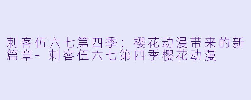 刺客伍六七第四季：樱花动漫带来的新篇章