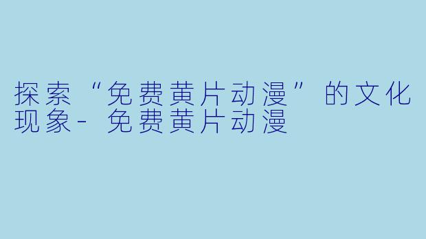 探索“免费黄片动漫”的文化现象-免费黄片动漫