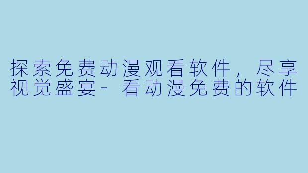 探索免费动漫观看软件，尽享视觉盛宴-看动漫免费的软件