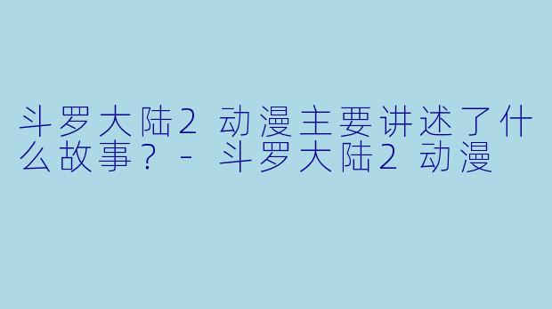 斗罗大陆2动漫主要讲述了什么故事?