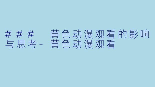 ### 黄色动漫观看的影响与思考-黄色动漫观看