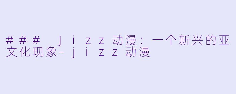 ### Jizz动漫:一个新兴的亚文化现象