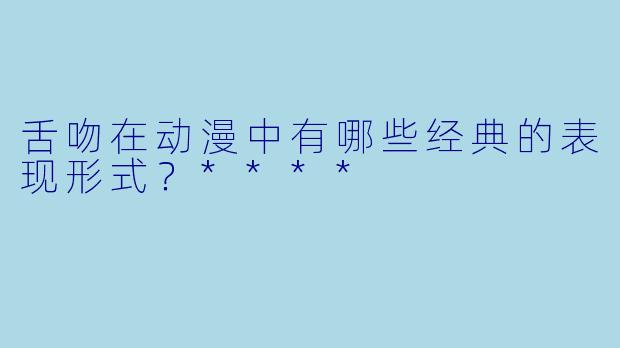 舌吻在动漫中有哪些经典的表现形式?****