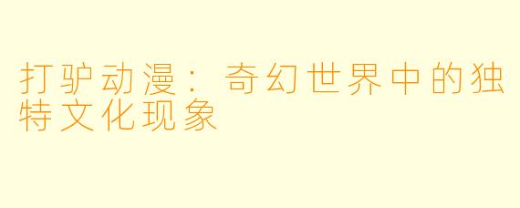 打驴动漫：奇幻世界中的独特文化现象