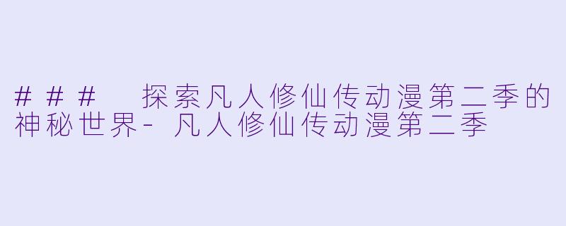 ### 探索凡人修仙传动漫第二季的神秘世界-凡人修仙传动漫第二季