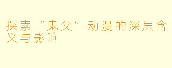 探索“鬼父”动漫的深层含义与影响