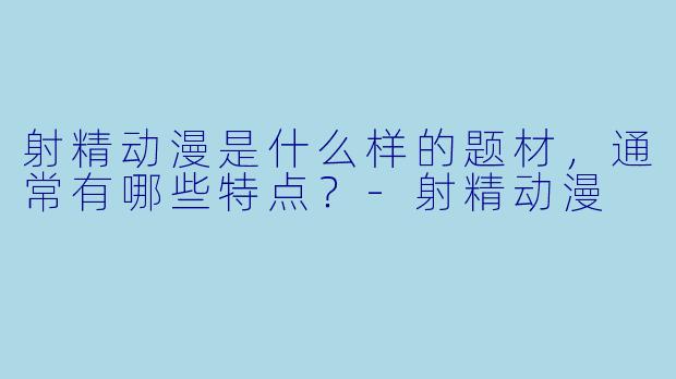 射精动漫是什么样的题材,通常有哪些特点?