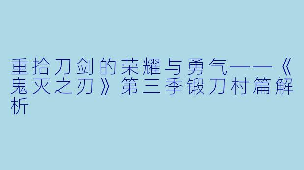 重拾刀剑的荣耀与勇气——《鬼灭之刃》第三季锻刀村篇解析