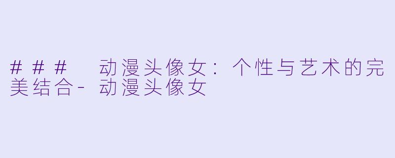### 动漫头像女：个性与艺术的完美结合-动漫头像女