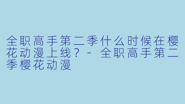 全职高手第二季什么时候在樱花动漫上线？-全职高手第二季樱花动漫