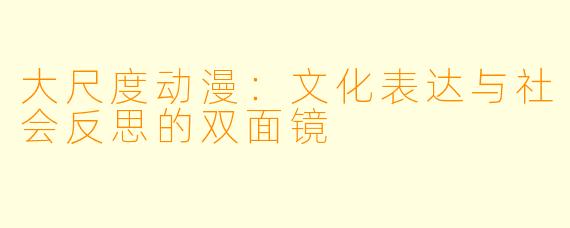 大尺度动漫：文化表达与社会反思的双面镜