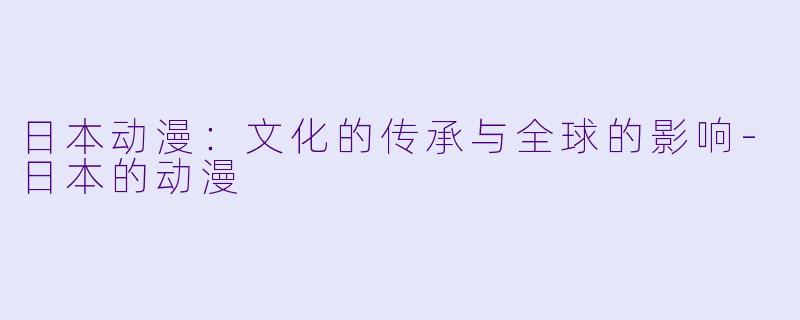 日本动漫：文化的传承与全球的影响-日本的动漫