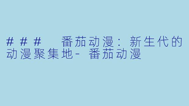 ### 番茄动漫：新生代的动漫聚集地-番茄动漫