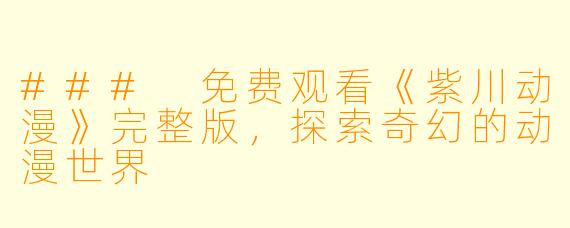### 免费观看《紫川动漫》完整版，探索奇幻的动漫世界