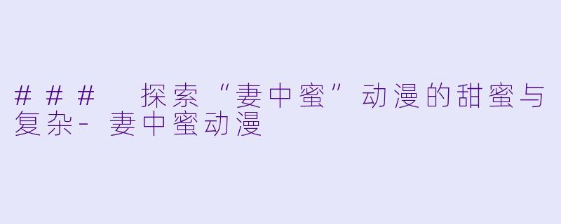 ### 探索“妻中蜜”动漫的甜蜜与复杂-妻中蜜动漫
