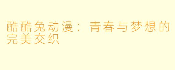 酷酷兔动漫:青春与梦想的完美交织