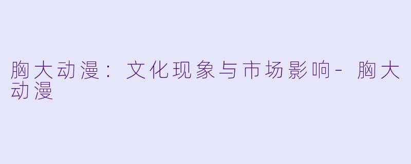 胸大动漫:文化现象与市场影响