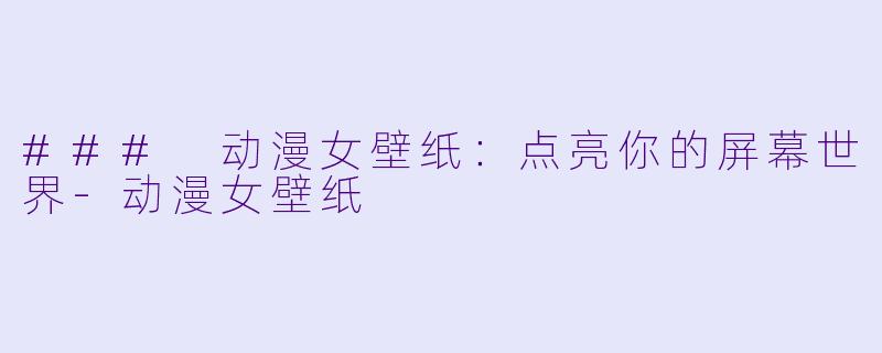 ### 动漫女壁纸：点亮你的屏幕世界-动漫女壁纸