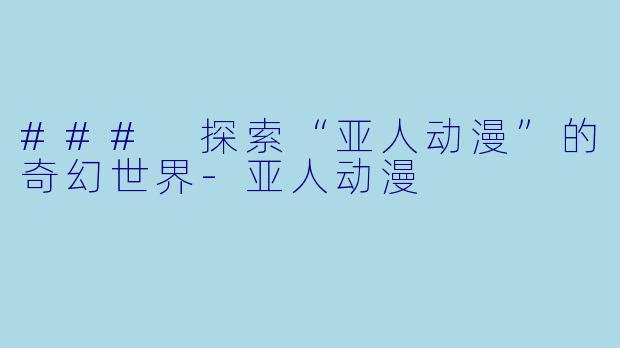 ### 探索“亚人动漫”的奇幻世界-亚人动漫