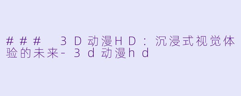 ### 3D动漫HD：沉浸式视觉体验的未来-3d动漫hd