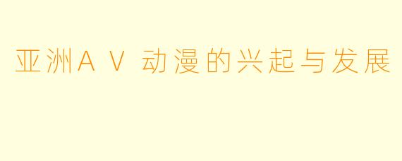 亚洲AV动漫的兴起与发展