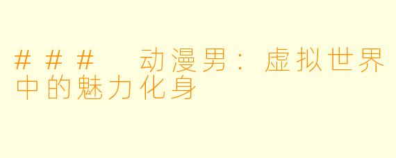 ### 动漫男：虚拟世界中的魅力化身